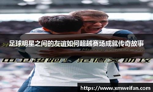 足球明星之间的友谊如何超越赛场成就传奇故事