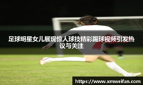 足球明星女儿展现惊人球技精彩踢球视频引发热议与关注