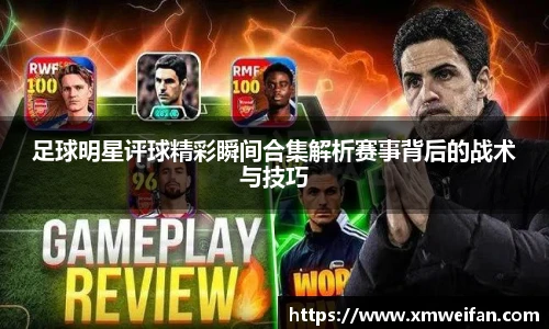 足球明星评球精彩瞬间合集解析赛事背后的战术与技巧